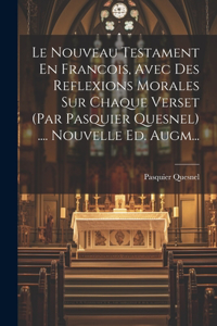 Nouveau Testament En Francois, Avec Des Reflexions Morales Sur Chaque Verset (par Pasquier Quesnel) .... Nouvelle Ed. Augm...
