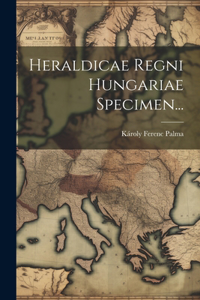 Heraldicae Regni Hungariae Specimen...