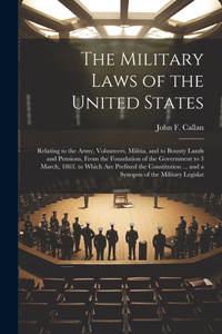 Military Laws of the United States: Relating to the Army, Volunteers, Militia, and to Bounty Lands and Pensions, From the Foundation of the Government to 3 March, 1863. to Which Are Pr