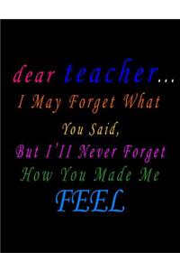 Dear Teacher I May Forget What You Said But I Will Never Forget How You Made Me Feel