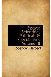 Essays: Scientific, Political, & Speculative, Volume III: Scientific, Political, & Speculative, Volume III