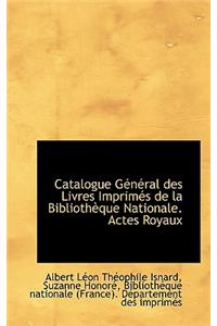 Catalogue G N Ral Des Livres Imprim?'s de La Biblioth Que Nationale. Actes Royaux