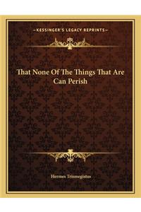 That None of the Things That Are Can Perish