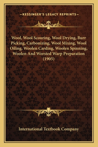 Wool, Wool Scouring, Wool Drying, Burr Picking, Carbonizing, Wool Mixing, Wool Oiling, Woolen Carding, Woolen Spinning, Woolen And Worsted Warp Preparation (1905)