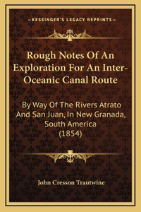 Rough Notes Of An Exploration For An Inter-Oceanic Canal Route
