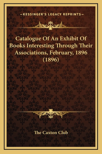 Catalogue Of An Exhibit Of Books Interesting Through Their Associations, February, 1896 (1896)