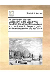 An account of the Kent Dispensary, in the Broad-Way, Deptford, for administering advice and medicines, to the poor, gratis. Instituted December the 1st, 1783.