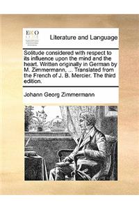 Solitude Considered with Respect to Its Influence Upon the Mind and the Heart. Written Originally in German by M. Zimmermann, ... Translated from the French of J. B. Mercier. the Third Edition.