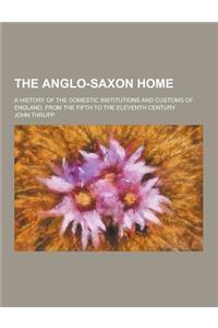 The Anglo-Saxon Home; A History of the Domestic Institutions and Customs of England, from the Fifth to the Eleventh Century