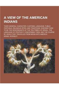 A View of the American Indians; Their General Character, Customs, Language, Public Festivals, Religious Rites, and Traditions: Shewing Them to Be Th