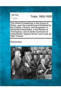 Whole Proceedings in the House of Peers, Upon the Impeachment Exhibited by the Knights, Citizens, and Burgesses, in Parliament Assembled, in the Names of Themselves, and of All the Commons of Great Britain; Against Simon Lord Lovat, for High Treaso