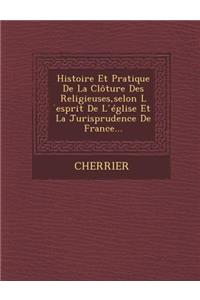 Histoire Et Pratique de La Cloture Des Religieuses, Selon L Esprit de L Eglise Et La Jurisprudence de France...