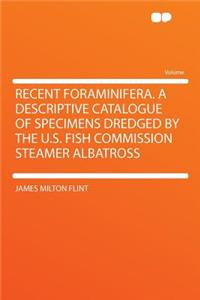 Recent Foraminifera. a Descriptive Catalogue of Specimens Dredged by the U.S. Fish Commission Steamer Albatross