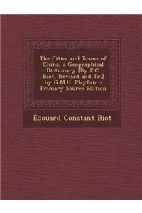 The Cities and Towns of China, a Geographical Dictionary [By E.C. Biot, Revised and Tr.] by G.M.H. Playfair - Primary Source Edition