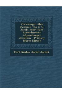 Vorlesungen Uber Dynamik Von C. G. Jacobi Nebst Funf Hinterlassenen Abhandlungen Desselben