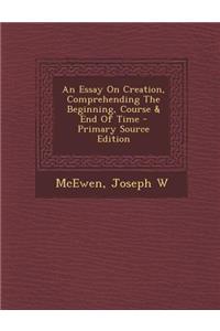 An Essay on Creation, Comprehending the Beginning, Course & End of Time