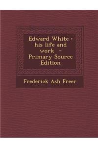 Edward White: His Life and Work - Primary Source Edition