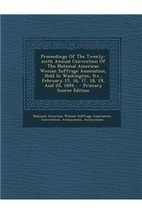 Proceedings of the Twenty-Sixth Annual Convention of the National American Woman Suffrage Association, Held in Washington, D.C., February 15, 16, 17, 18, 19, and 20, 1894... - Primary Source Edition