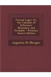 Formal Logic: Or, the Calculus of Inference, Necessary and Probable - Primary Source Edition