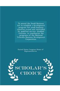 To Amend the Small Business ACT to Establish a Development Program for Small Business Concerns Owned and Controlled by Qualified Service- Disabled Veterans, to Reauthorize the Programs of the National Veterans Business Development Corporation. - Sc