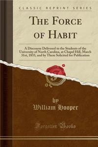 The Force of Habit: A Discourse Delivered to the Students of the University of North Carolina, at Chapel Hill, March 31st, 1833, and by Them Solicited for Publication (Classic Reprint)