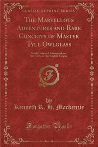 The Marvellous Adventures and Rare Conceits of Master Tyll Owlglass: Newly Collected, Chronicled and Set Forth, in Our English Tongue (Classic Reprint)