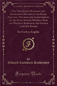 The Very Joyous, Pleasant and Refreshing History of the Feats, Exploits, Triumphs and Achievements of the Good Knight, Without Fear and Without Reproach, the Gentle Lord de Bayard: Set Forth in English (Classic Reprint)