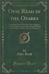 Opie Read in the Ozarks: Including Many of the Rich, Rare, Quaint, Eccentric, Ignorant and Superstitious Sayings of the Natives of Missouri and Arkansaw (Classic Reprint)