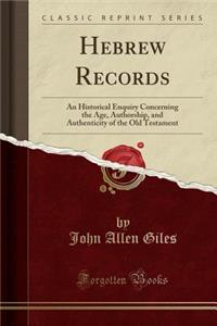 Hebrew Records: An Historical Enquiry Concerning the Age, Authorship, and Authenticity of the Old Testament (Classic Reprint)