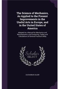 The Science of Mechanics, As Applied to the Present Improvements in the Useful Arts in Europe, and in the United States of America