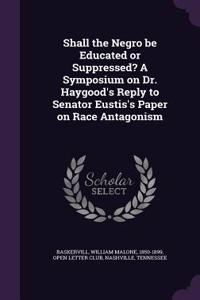 Shall the Negro be Educated or Suppressed? A Symposium on Dr. Haygood's Reply to Senator Eustis's Paper on Race Antagonism