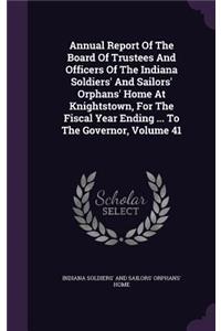 Annual Report of the Board of Trustees and Officers of the Indiana Soldiers' and Sailors' Orphans' Home at Knightstown, for the Fiscal Year Ending ... to the Governor, Volume 41