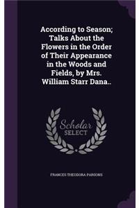 According to Season; Talks about the Flowers in the Order of Their Appearance in the Woods and Fields, by Mrs. William Starr Dana..