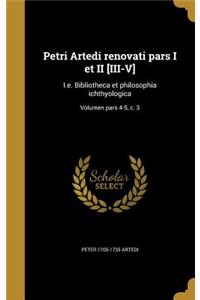 Petri Artedi Renovati Pars I Et II [Iii-V]