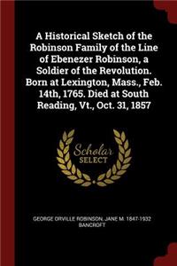 Historical Sketch of the Robinson Family of the Line of Ebenezer Robinson, a Soldier of the Revolution. Born at Lexington, Mass., Feb. 14th, 1765. Died at South Reading, Vt., Oct. 31, 1857