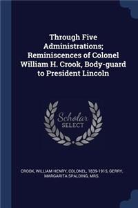 Through Five Administrations; Reminiscences of Colonel William H. Crook, Body-guard to President Lincoln