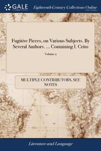 Fugitive Pieces, on Various Subjects. by Several Authors. ... Containing I. Crito