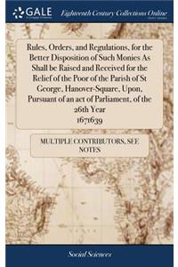 Rules, Orders, and Regulations, for the Better Disposition of Such Monies as Shall Be Raised and Received for the Relief of the Poor of the Parish of St George, Hanover-Square, Upon, Pursuant of an Act of Parliament, of the 26th Year 1671639