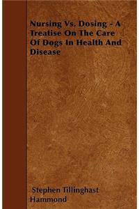 Nursing Vs. Dosing - A Treatise On The Care Of Dogs In Health And Disease