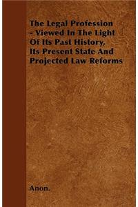 The Legal Profession - Viewed In The Light Of Its Past History, Its Present State And Projected Law Reforms