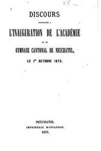 Discours prononcés à l'inauguration de l'Académie et du gymnase cantonal de Neuchatel, le 1er octobre 1873