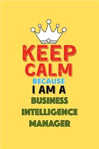 Keep Calm Because I Am A Business Intelligence Manager - Funny Business Intelligence Manager Notebook And Journal Gift
