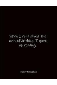When I read about the evils of drinking, I gave up reading. Henny Youngman