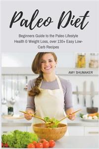 Paleo Diet: Beginners Guide to the Paleo Lifestyle Health & Weight Loss, Over 130+ Easy Low-Carb Recipes: (Paleo Diet Cookbook, Paleo Diet Recipes, Paleo Diet for Weight Loss, Paleo Diet for Beginners)