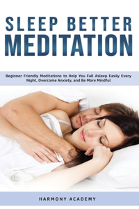 Sleep Better Meditation: Beginner Friendly Meditations to Help You Fall Asleep Easily Every Night, Overcome Anxiety, and Be More Mindful