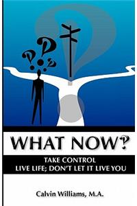 What Now: Take Control: Live Life; Don't Let it Live You