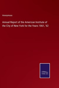 Annual Report of the American Institute of the City of New York for the Years 1861, '62
