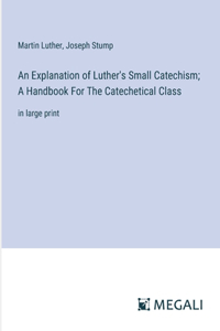 Explanation of Luther's Small Catechism; A Handbook For The Catechetical Class