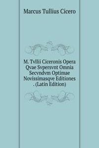 M. Tvllii Ciceronis Opera Qvae Svpersvnt Omnia Secvndvm Optimae Novissimasqve Editiones . (Latin Edition)
