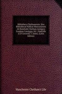 Bibliotheca Chethamensis: Sive Bibliothecae Publicae Mancuniensis Ab Humfredo Chetham Armigero Fundatae Catalogus, Ed. J. Radcliffe (G.P. Greswell, T. Jones). (Latin Edition)